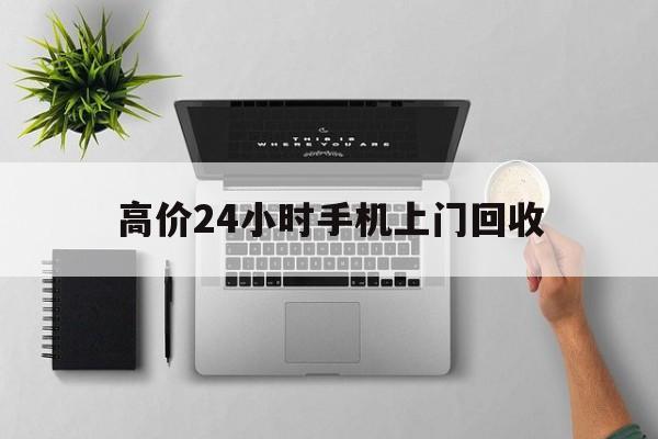 云南高价24小时手机上门回收的最新政策(2025年云南高价24小时手机上门回收是真的吗分享)