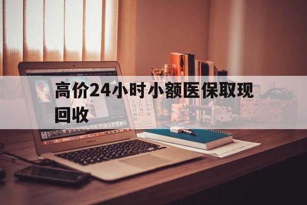 云南高价24小时小额医保取现回收的最新政策(2025年云南高价24小时小额医保取现回收是真的吗分享)