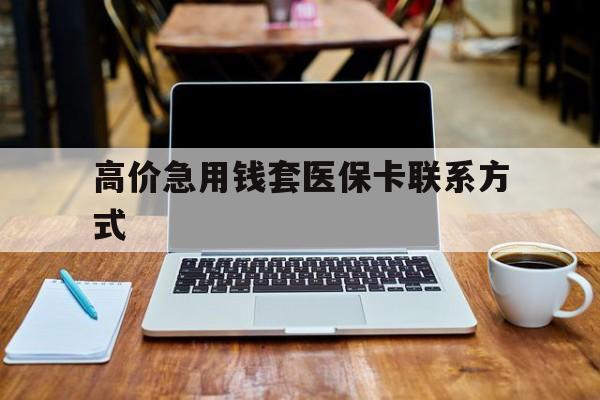 云南高价急用钱套医保卡联系方式的最新政策(2025年云南哪里可以套医保卡现金分享)