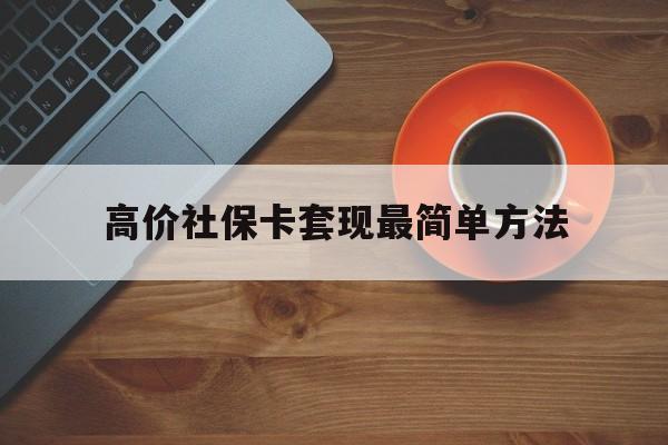 云南高价社保卡套现最简单方法的最新政策(2025年云南社保卡套取现金操作分享)